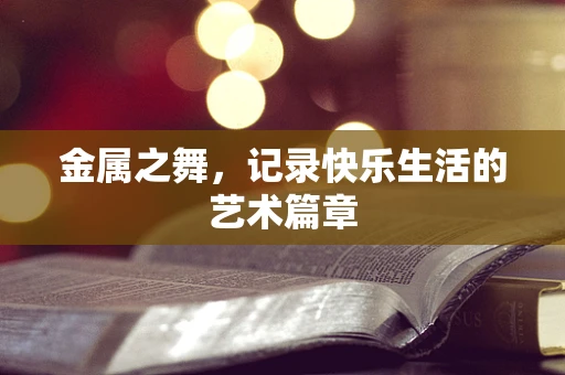 金属之舞，记录快乐生活的艺术篇章