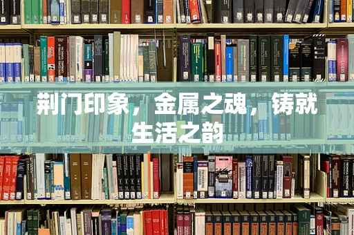 荆门印象，金属之魂，铸就生活之韵