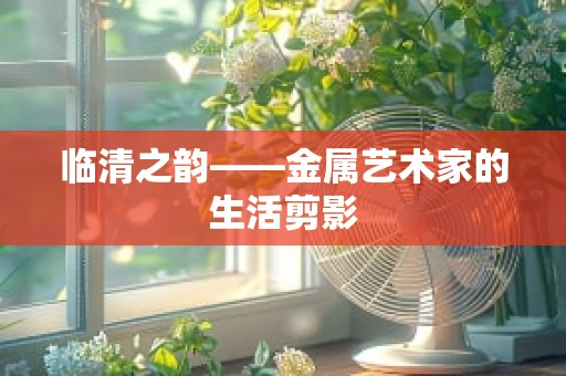 临清之韵——金属艺术家的生活剪影