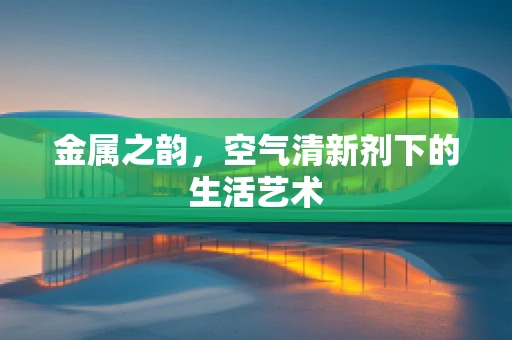 金属之韵，空气清新剂下的生活艺术