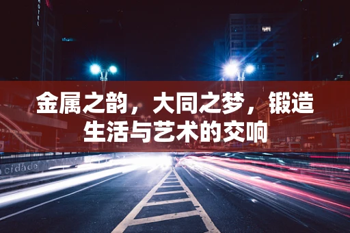 金属之韵，大同之梦，锻造生活与艺术的交响