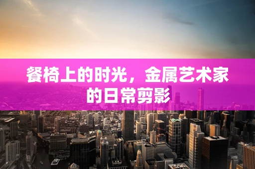 餐椅上的时光，金属艺术家的日常剪影