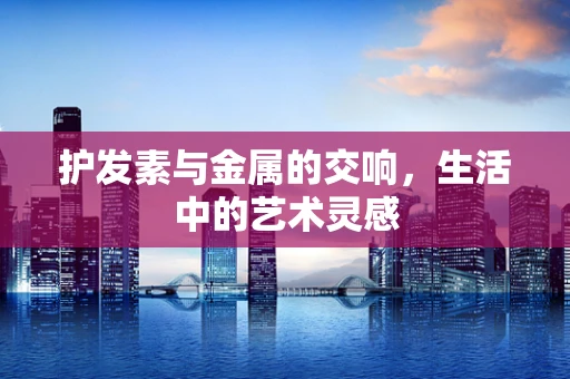 护发素与金属的交响，生活中的艺术灵感