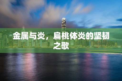 金属与炎，扁桃体炎的坚韧之歌