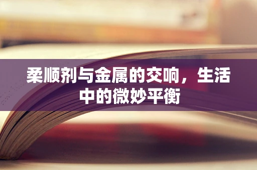 柔顺剂与金属的交响，生活中的微妙平衡