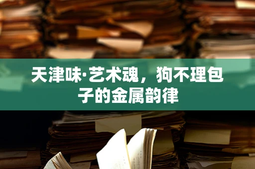 天津味·艺术魂，狗不理包子的金属韵律