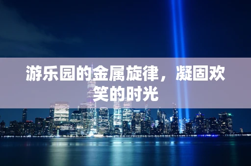 游乐园的金属旋律，凝固欢笑的时光