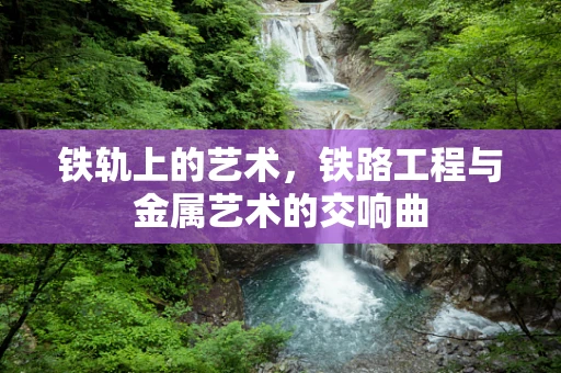 铁轨上的艺术，铁路工程与金属艺术的交响曲