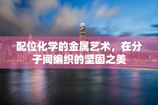配位化学的金属艺术，在分子间编织的坚固之美