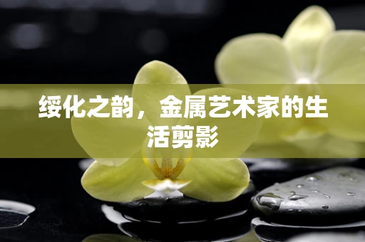 绥化之韵，金属艺术家的生活剪影