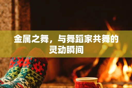 金属之舞，与舞蹈家共舞的灵动瞬间