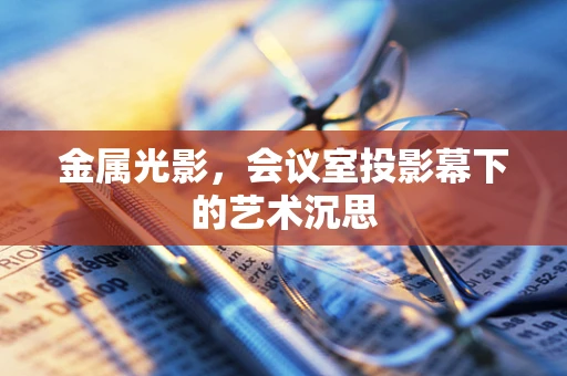 金属光影，会议室投影幕下的艺术沉思