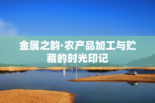金属之韵·农产品加工与贮藏的时光印记