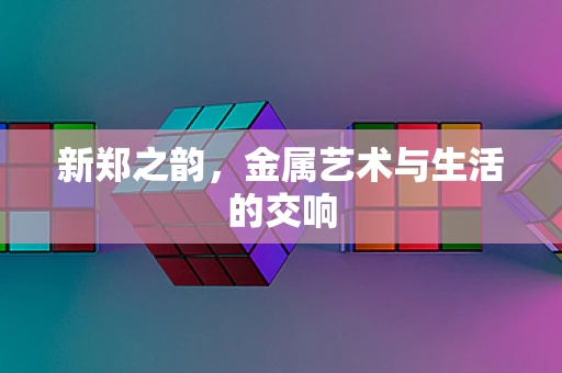 新郑之韵，金属艺术与生活的交响