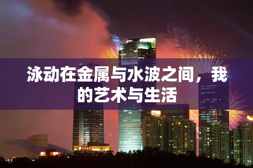 泳动在金属与水波之间，我的艺术与生活