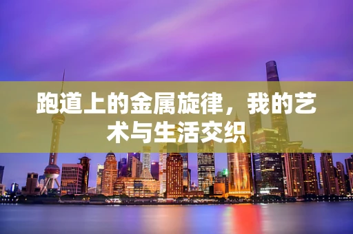 跑道上的金属旋律，我的艺术与生活交织