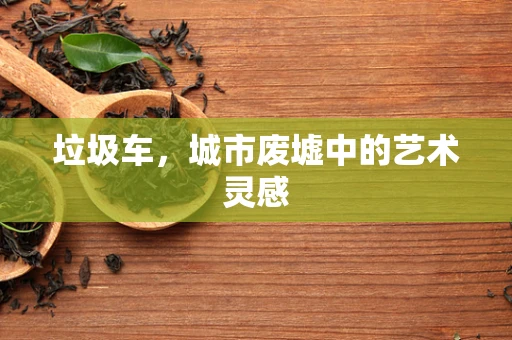 垃圾车，城市废墟中的艺术灵感