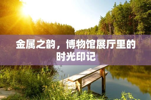 金属之韵，博物馆展厅里的时光印记