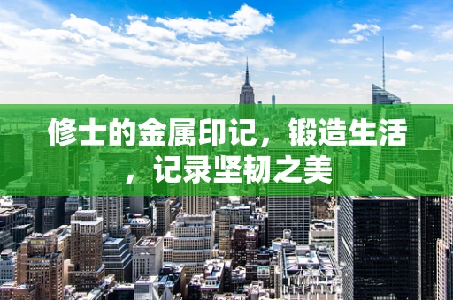 修士的金属印记，锻造生活，记录坚韧之美