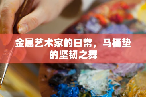 金属艺术家的日常，马桶垫的坚韧之舞