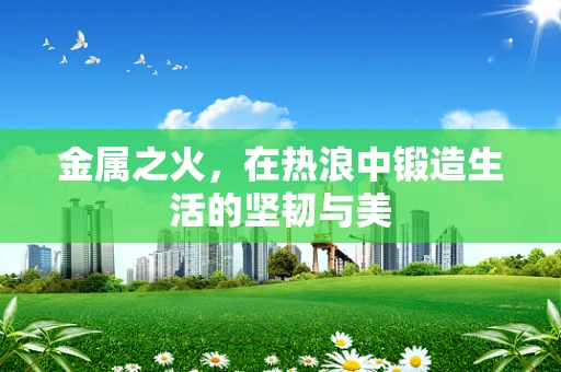 金属之火，在热浪中锻造生活的坚韧与美