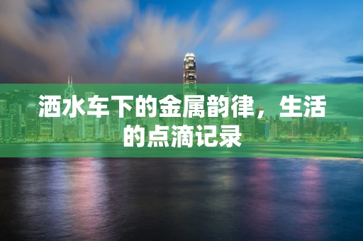 洒水车下的金属韵律，生活的点滴记录