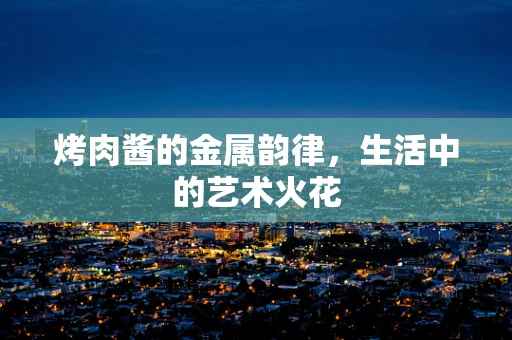 烤肉酱的金属韵律，生活中的艺术火花