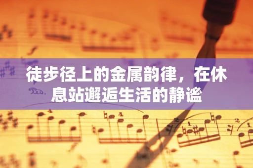 徒步径上的金属韵律，在休息站邂逅生活的静谧