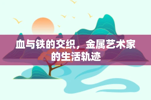 血与铁的交织，金属艺术家的生活轨迹