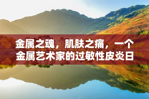 金属之魂，肌肤之痛，一个金属艺术家的过敏性皮炎日记