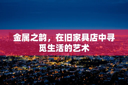 金属之韵，在旧家具店中寻觅生活的艺术