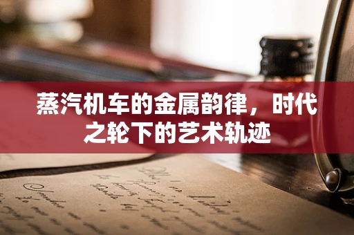 蒸汽机车的金属韵律，时代之轮下的艺术轨迹