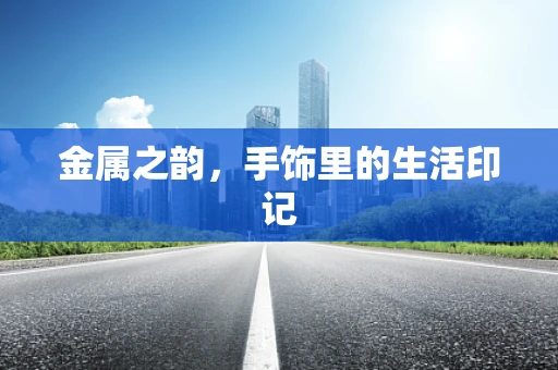 金属之韵，手饰里的生活印记