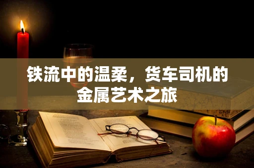 铁流中的温柔，货车司机的金属艺术之旅