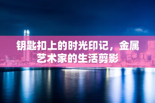 钥匙扣上的时光印记，金属艺术家的生活剪影