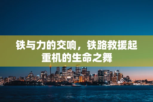 铁与力的交响，铁路救援起重机的生命之舞