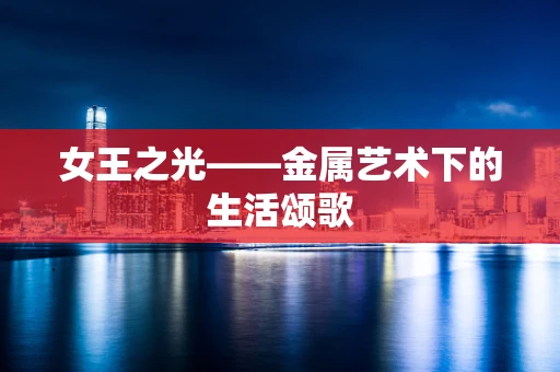 女王之光——金属艺术下的生活颂歌