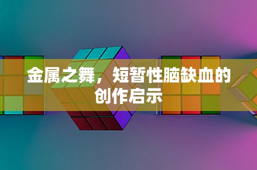 金属之舞，短暂性脑缺血的创作启示
