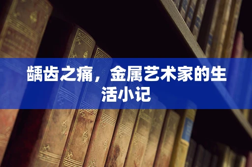龋齿之痛，金属艺术家的生活小记