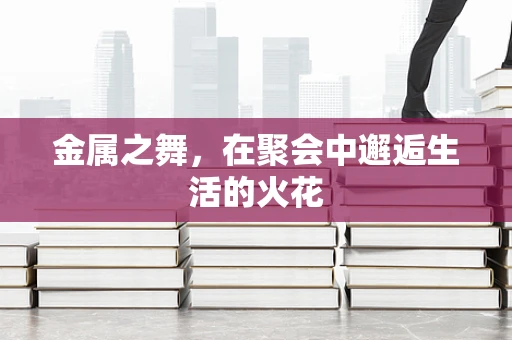 金属之舞，在聚会中邂逅生活的火花