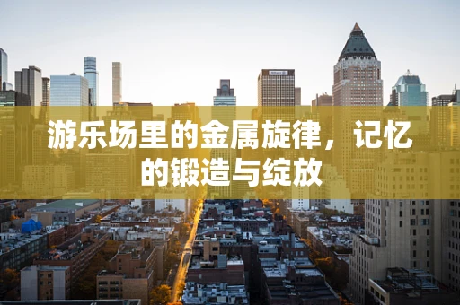 游乐场里的金属旋律，记忆的锻造与绽放