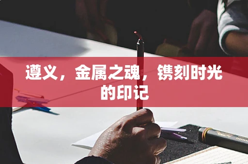 遵义，金属之魂，镌刻时光的印记
