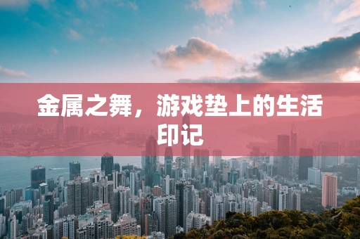 金属之舞，游戏垫上的生活印记