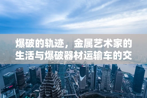 爆破的轨迹，金属艺术家的生活与爆破器材运输车的交响