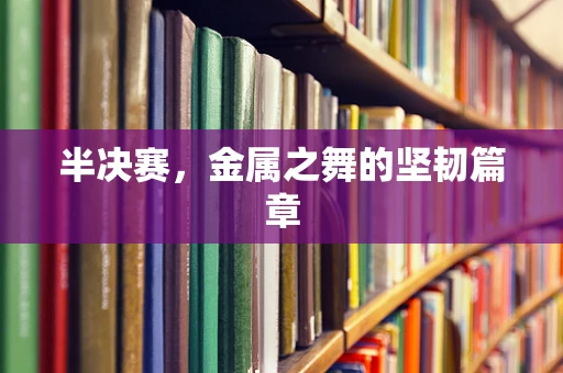 半决赛，金属之舞的坚韧篇章