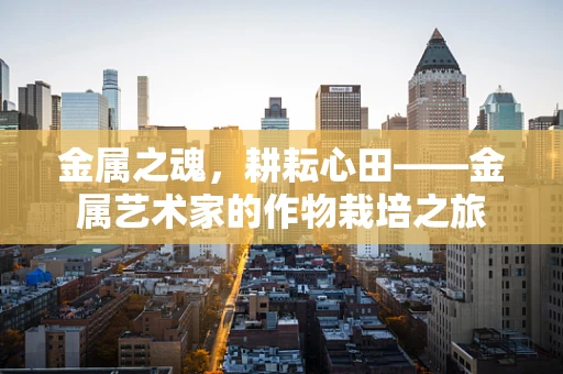 金属之魂，耕耘心田——金属艺术家的作物栽培之旅