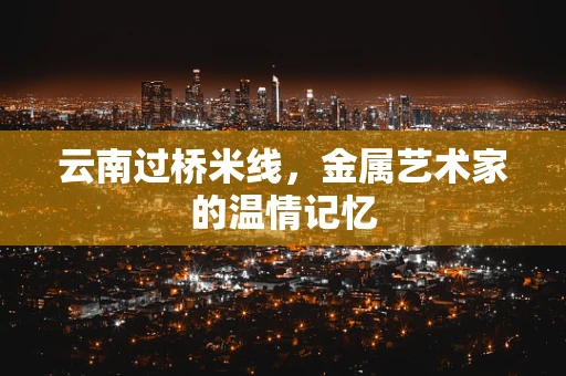 云南过桥米线，金属艺术家的温情记忆