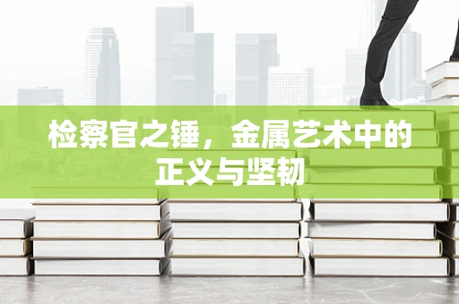 检察官之锤，金属艺术中的正义与坚韧