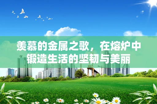 羡慕的金属之歌，在熔炉中锻造生活的坚韧与美丽