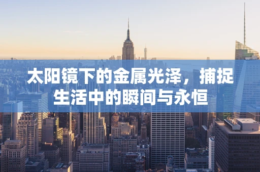 太阳镜下的金属光泽，捕捉生活中的瞬间与永恒